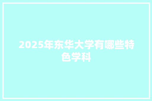 2025年东华大学有哪些特色学科