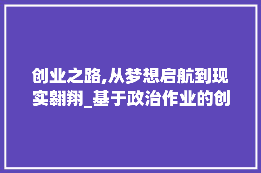 创业之路,从梦想启航到现实翱翔_基于政治作业的创业计划