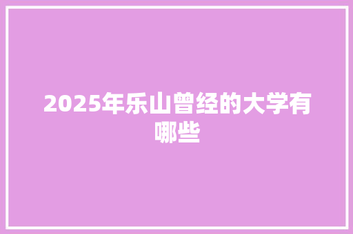 2025年乐山曾经的大学有哪些