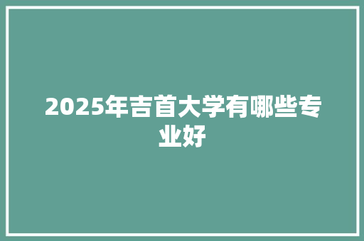 2025年吉首大学有哪些专业好