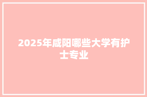 2025年咸阳哪些大学有护士专业