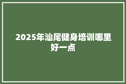 2025年汕尾健身培训哪里好一点