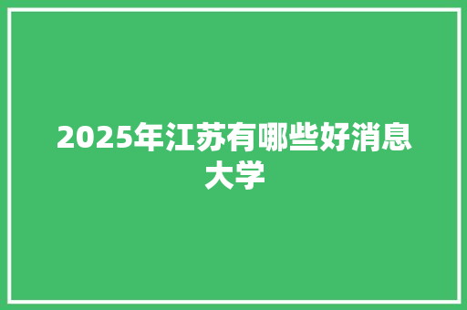 2025年江苏有哪些好消息大学