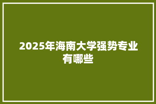 2025年海南大学强势专业有哪些