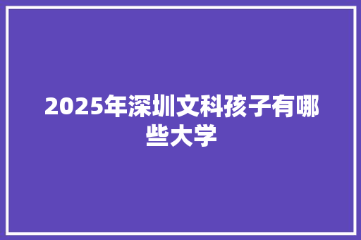 2025年深圳文科孩子有哪些大学