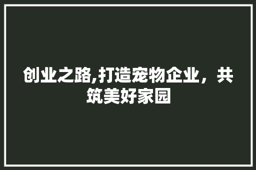 创业之路,打造宠物企业，共筑美好家园