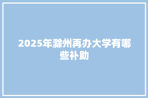 2025年滁州再办大学有哪些补助