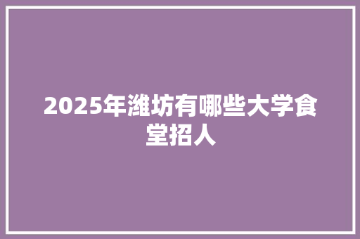 2025年潍坊有哪些大学食堂招人