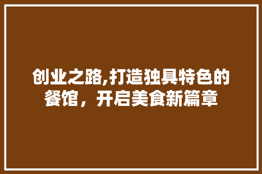 创业之路,打造独具特色的餐馆，开启美食新篇章