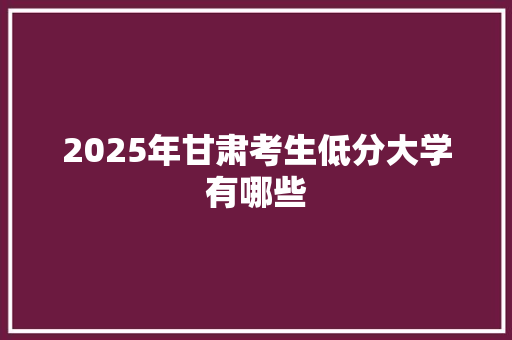 2025年甘肃考生低分大学有哪些