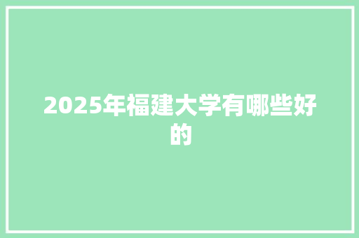 2025年福建大学有哪些好的