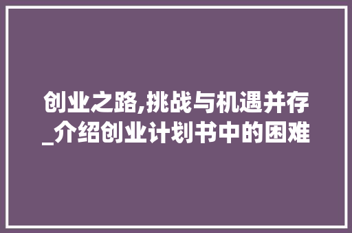 创业之路,挑战与机遇并存_介绍创业计划书中的困难与应对步骤