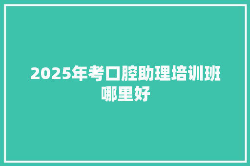 2025年考口腔助理培训班哪里好