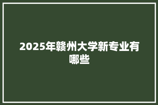 2025年赣州大学新专业有哪些
