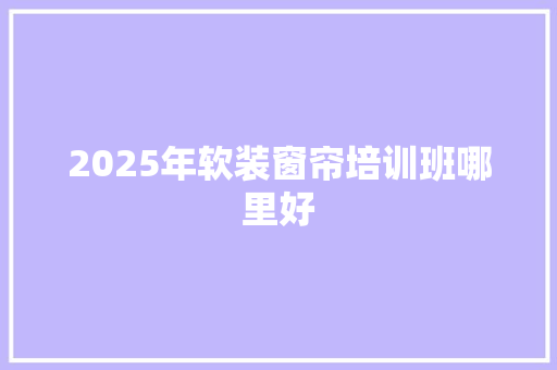 2025年软装窗帘培训班哪里好