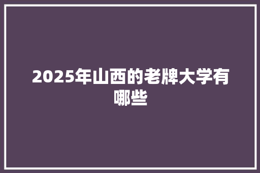 2025年山西的老牌大学有哪些