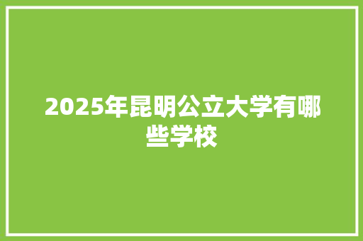 2025年昆明公立大学有哪些学校