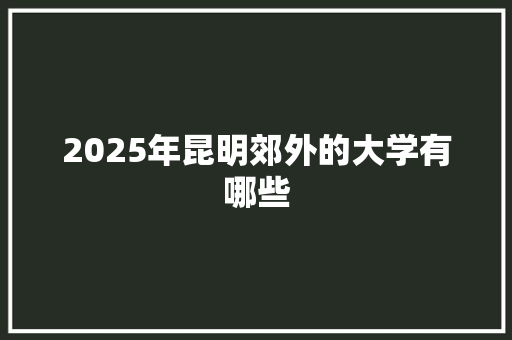 2025年昆明郊外的大学有哪些