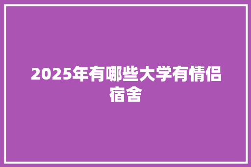 2025年有哪些大学有情侣宿舍