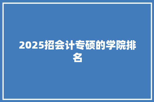 2025招会计专硕的学院排名