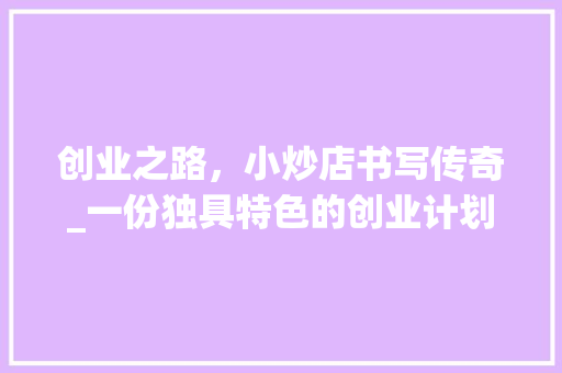 创业之路，小炒店书写传奇_一份独具特色的创业计划书介绍