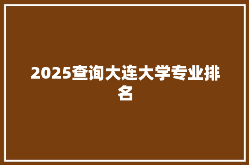 2025查询大连大学专业排名