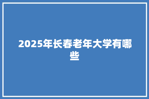 2025年长春老年大学有哪些