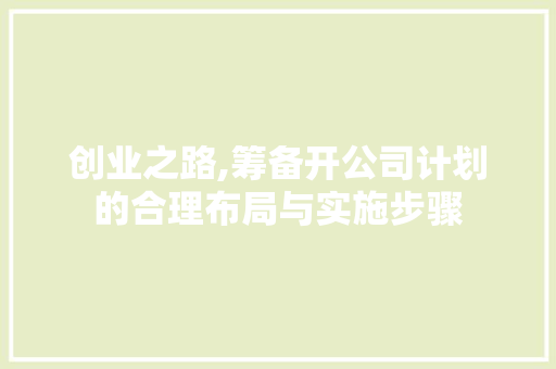 创业之路,筹备开公司计划的合理布局与实施步骤