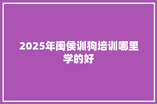 2025年闽侯训狗培训哪里学的好