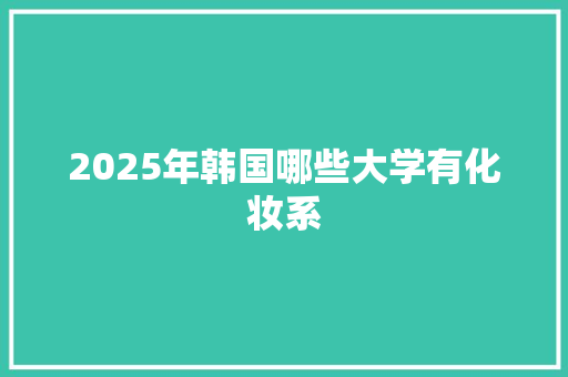 2025年韩国哪些大学有化妆系 范文宝典