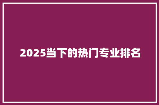 2025当下的热门专业排名
