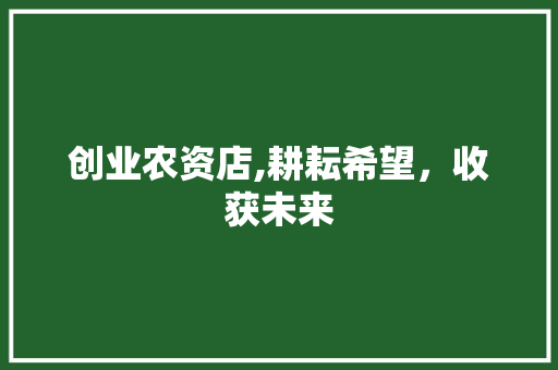 创业农资店,耕耘希望，收获未来