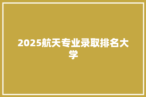 2025航天专业录取排名大学