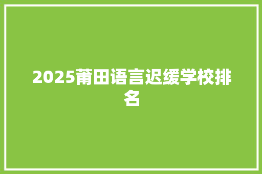 2025莆田语言迟缓学校排名