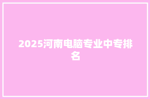 2025河南电脑专业中专排名
