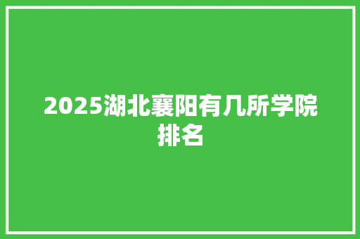 2025湖北襄阳有几所学院排名