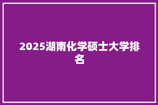 2025湖南化学硕士大学排名