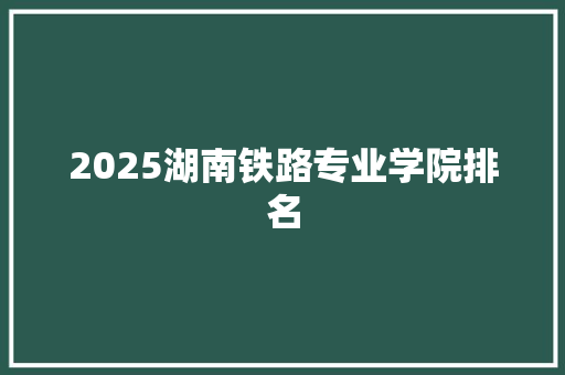 2025湖南铁路专业学院排名