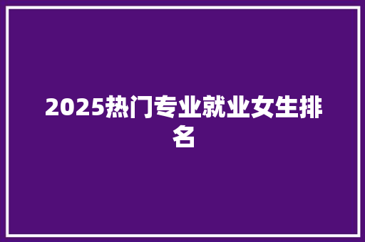 2025热门专业就业女生排名