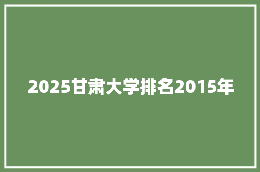 2025甘肃大学排名2015年