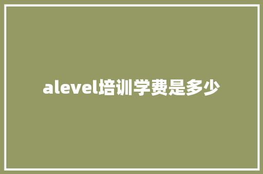 alevel培训学费是多少