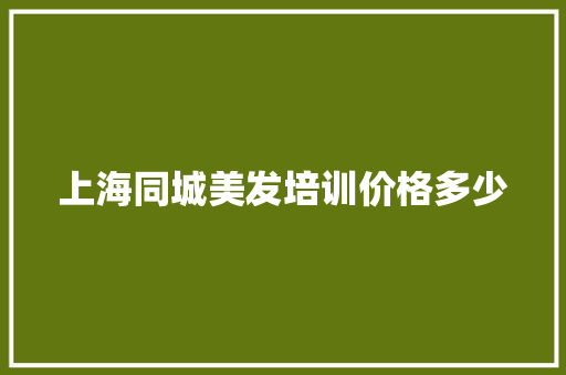 上海同城美发培训价格多少