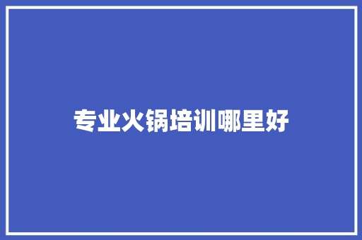 专业火锅培训哪里好