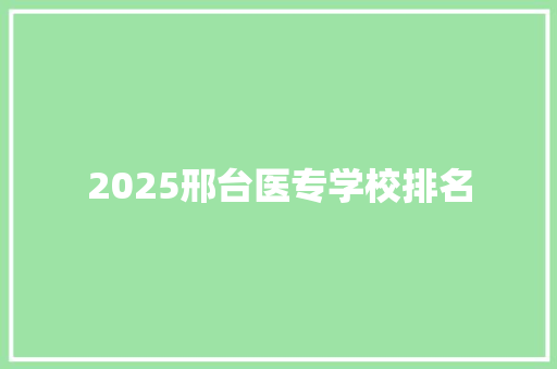2025邢台医专学校排名