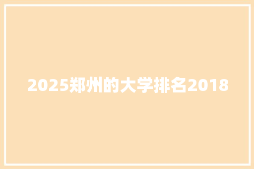 2025郑州的大学排名2018