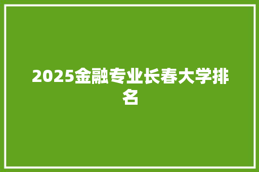 2025金融专业长春大学排名