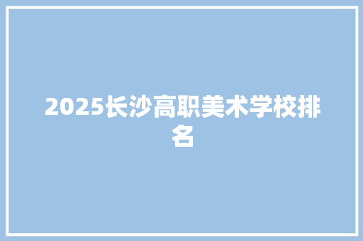 2025长沙高职美术学校排名