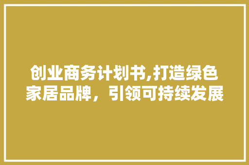 创业商务计划书,打造绿色家居品牌，引领可持续发展潮流
