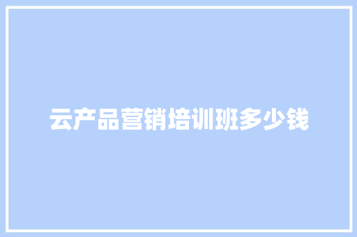 云产品营销培训班多少钱