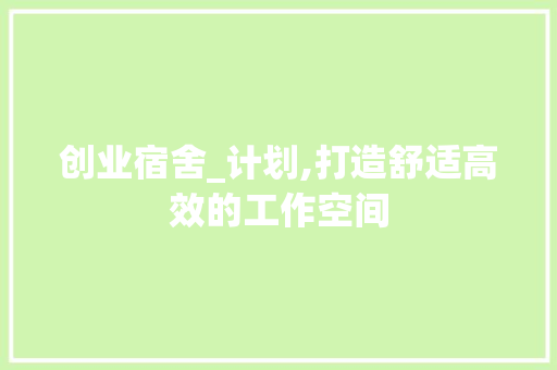 创业宿舍_计划,打造舒适高效的工作空间